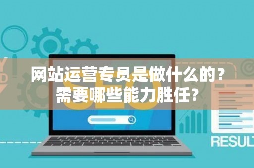 网站运营专员是做什么的？需要哪些能力胜任？