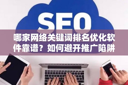 哪家网络关键词排名优化软件靠谱？如何避开推广陷阱妙招？