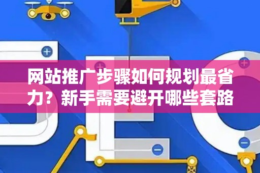 网站推广步骤如何规划最省力？新手需要避开哪些套路？