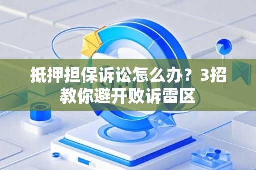 抵押担保诉讼怎么办？3招教你避开败诉雷区