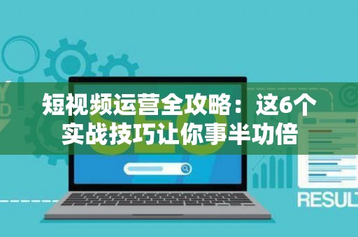 短视频运营全攻略：这6个实战技巧让你事半功倍